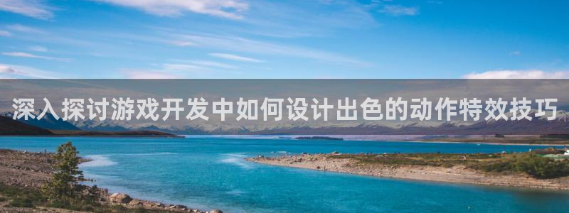 深入探讨游戏开发中如何设计出色的动作特效