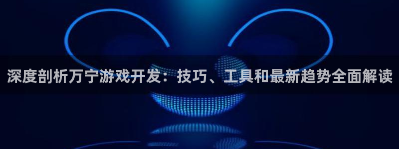 沐鸣娱乐：深度剖析万宁游戏开发：技巧、工
