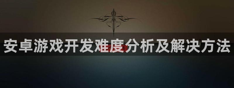 沐鸣娱乐招商：安卓游戏开发难度分析及解决