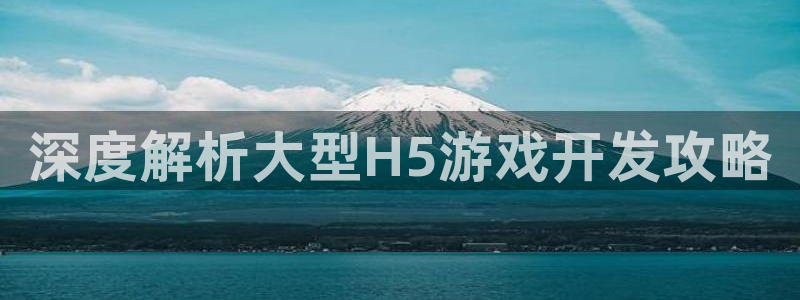 沐鸣平台登陆：深度解析大型H5游戏开发攻