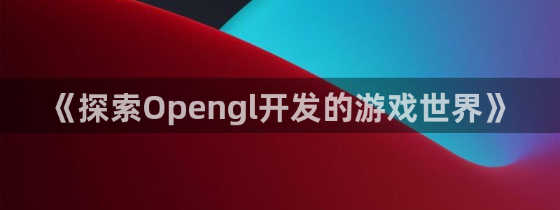 沐鸣科技有限公司怎么样：《探索Openg