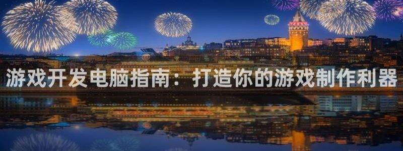 沐鸣科技游戏怎么样：游戏开发电脑指南：打