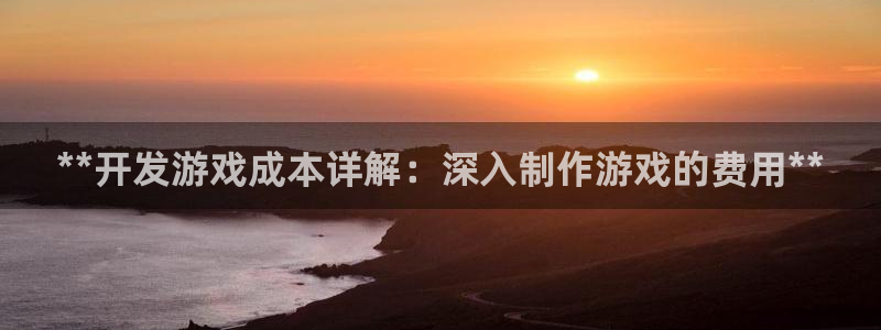 沐鸣娱乐平台大不大呀：**开发游戏成本详