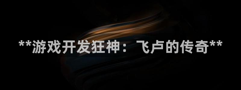 沐鸣娱乐客服：**游戏开发狂神：飞卢的传