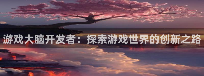 沐鸣集团：游戏大脑开发者：探索游戏世界的