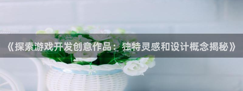 沐鸣科技业务怎么样：《探索游戏开发创意作